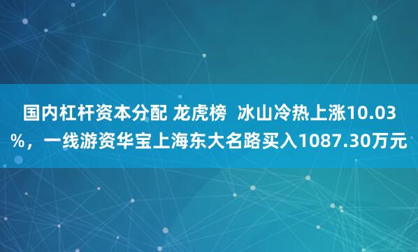 国内杠杆资本分配 龙虎榜  冰山冷热上涨10.03%，一线游资华宝上海东大名路买入1087.30万元