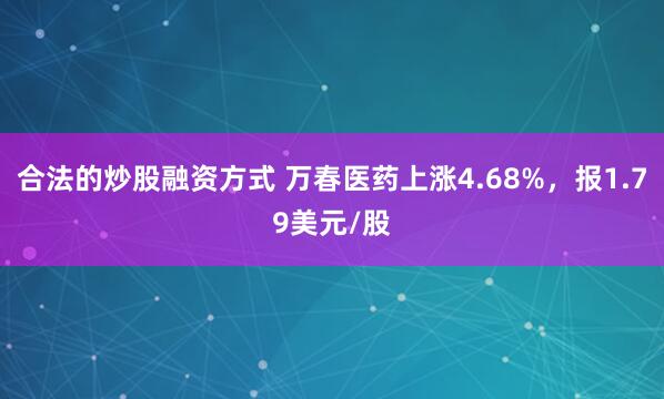 合法的炒股融资方式 万春医药上涨4.68%，报1.79美元/股