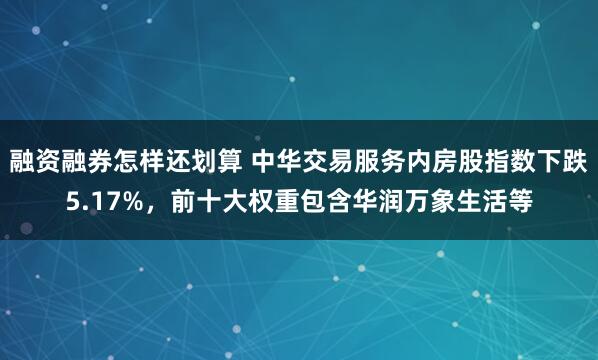 融资融券怎样还划算 中华交易服务内房股指数下跌5.17%，前十大权重包含华润万象生活等