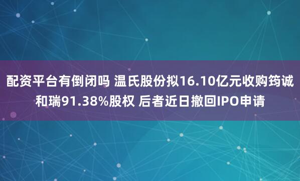 配资平台有倒闭吗 温氏股份拟16.10亿元收购筠诚和瑞91.38%股权 后者近日撤回IPO申请