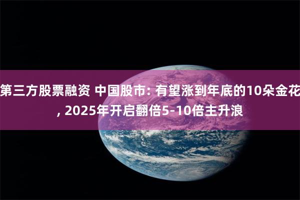 第三方股票融资 中国股市: 有望涨到年底的10朵金花, 2025年开启翻倍5-10倍主升浪