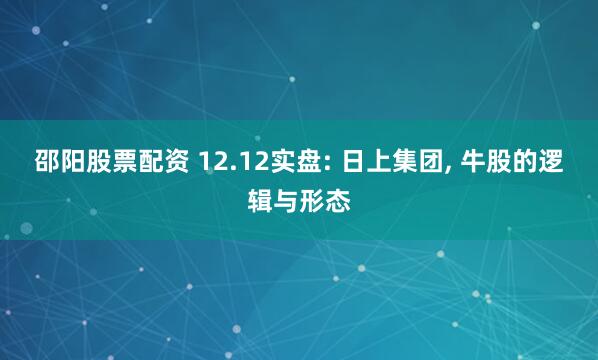 邵阳股票配资 12.12实盘: 日上集团, 牛股的逻辑与形态