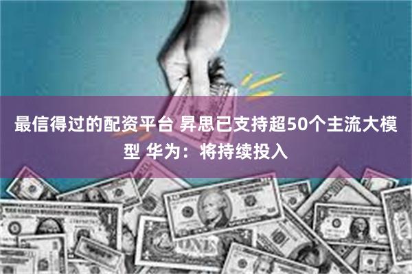 最信得过的配资平台 昇思已支持超50个主流大模型 华为：将持续投入