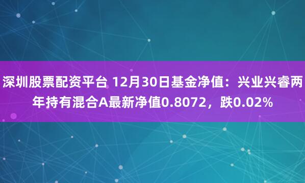 深圳股票配资平台 12月30日基金净值：兴业兴睿两年持有混合A最新净值0.8072，跌0.02%