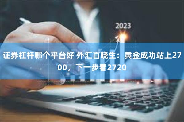 证券杠杆哪个平台好 外汇百晓生：黄金成功站上2700，下一步看2720