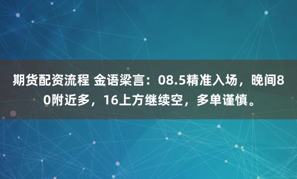 期货配资流程 金语梁言：08.5精准入场，晚间80附近多，16上方继续空，多单谨慎。