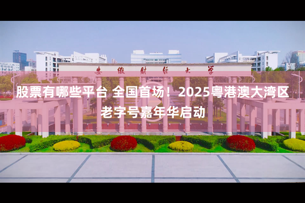 股票有哪些平台 全国首场！2025粤港澳大湾区老字号嘉年华启动