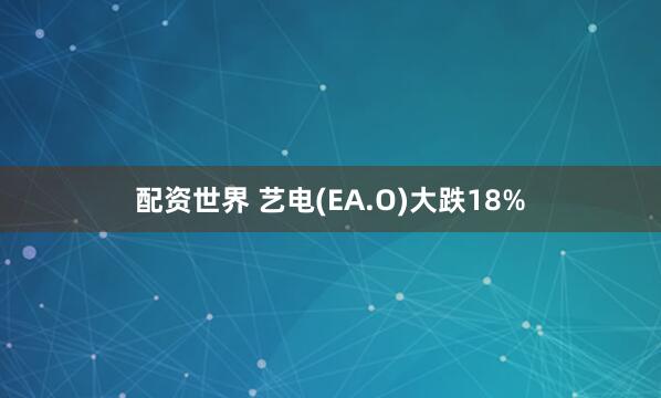 配资世界 艺电(EA.O)大跌18%