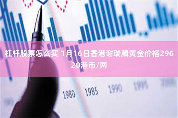 杠杆股票怎么买 1月16日香港谢瑞麟黄金价格29620港币/两