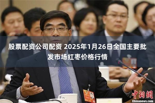 股票配资公司配资 2025年1月26日全国主要批发市场红枣价格行情