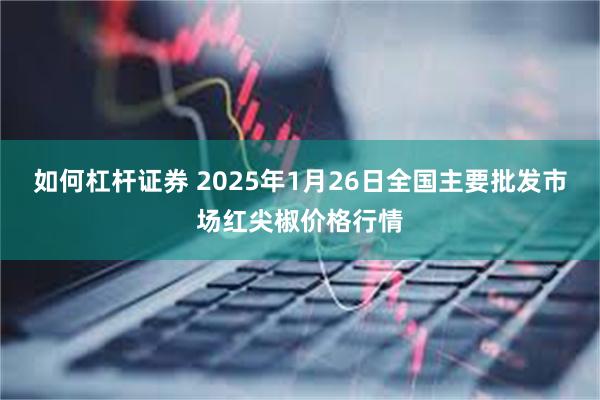 如何杠杆证券 2025年1月26日全国主要批发市场红尖椒价格行情