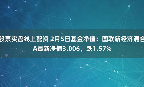 股票实盘线上配资 2月5日基金净值：国联新经济混合A最新净值3.006，跌1.57%