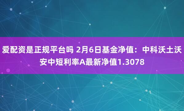 爱配资是正规平台吗 2月6日基金净值：中科沃土沃安中短利率A最新净值1.3078