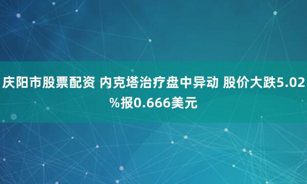 庆阳市股票配资 内克塔治疗盘中异动 股价大跌5.02%报0.666美元