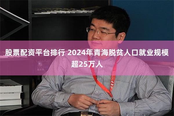 股票配资平台排行 2024年青海脱贫人口就业规模超25万人