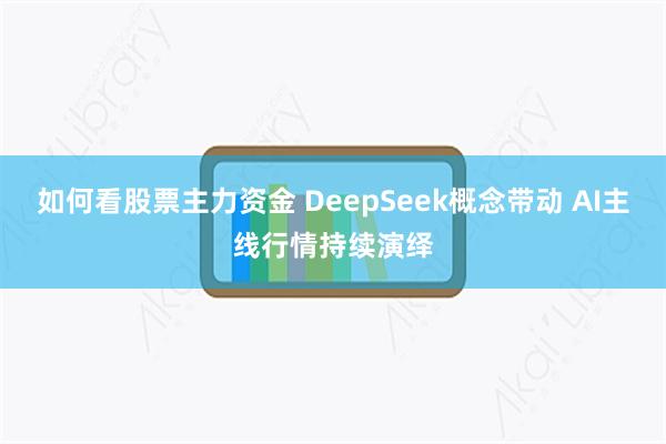 如何看股票主力资金 DeepSeek概念带动 AI主线行情持续演绎