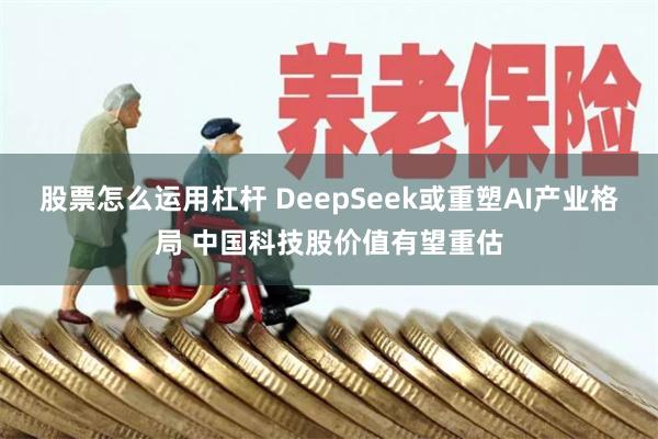 股票怎么运用杠杆 DeepSeek或重塑AI产业格局 中国科技股价值有望重估