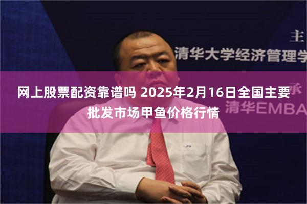 网上股票配资靠谱吗 2025年2月16日全国主要批发市场甲鱼价格行情