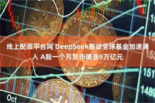 线上配资平台网 DeepSeek推动全球基金加速涌入 A股一个月总市值涨9万亿元