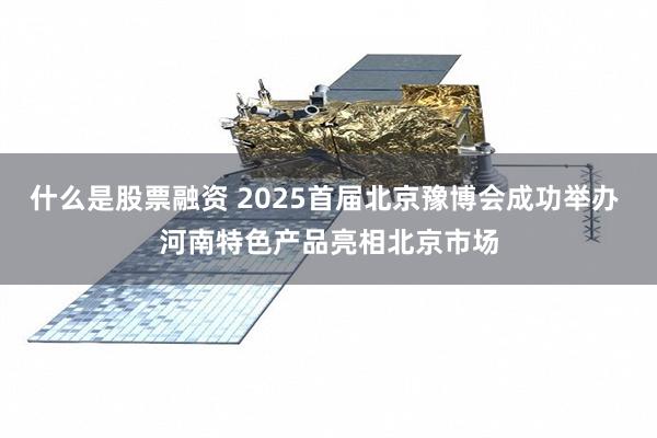 什么是股票融资 2025首届北京豫博会成功举办 河南特色产品亮相北京市场