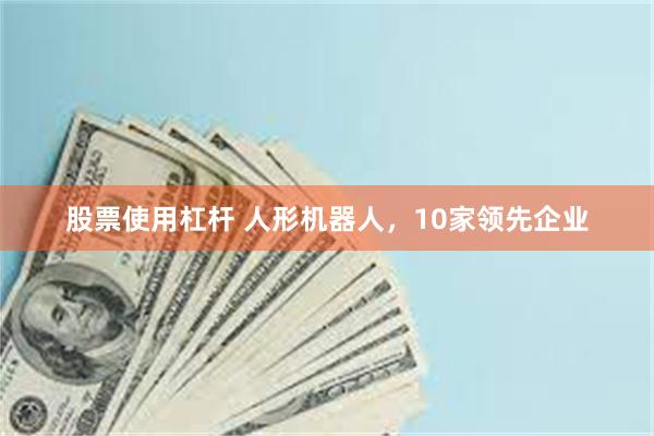 股票使用杠杆 人形机器人，10家领先企业