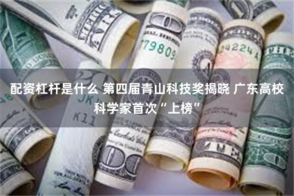 配资杠杆是什么 第四届青山科技奖揭晓 广东高校科学家首次“上榜”