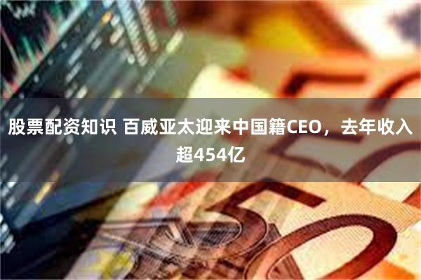 股票配资知识 百威亚太迎来中国籍CEO，去年收入超454亿