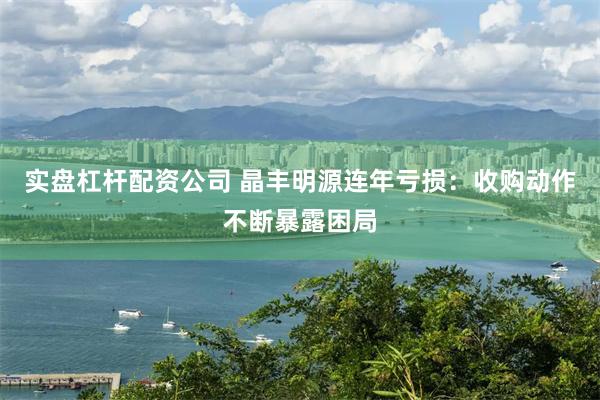 实盘杠杆配资公司 晶丰明源连年亏损：收购动作不断暴露困局