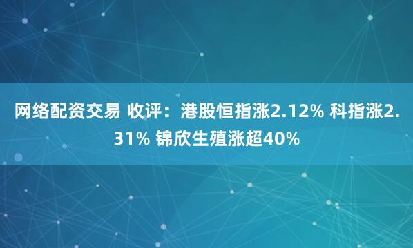 网络配资交易 收评：港股恒指涨2.12% 科指涨2.31% 锦欣生殖涨超40%