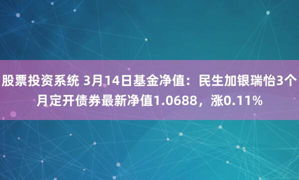 股票投资系统 3月14日基金净值：民生加银瑞怡3个月定开债券最新净值1.0688，涨0.11%